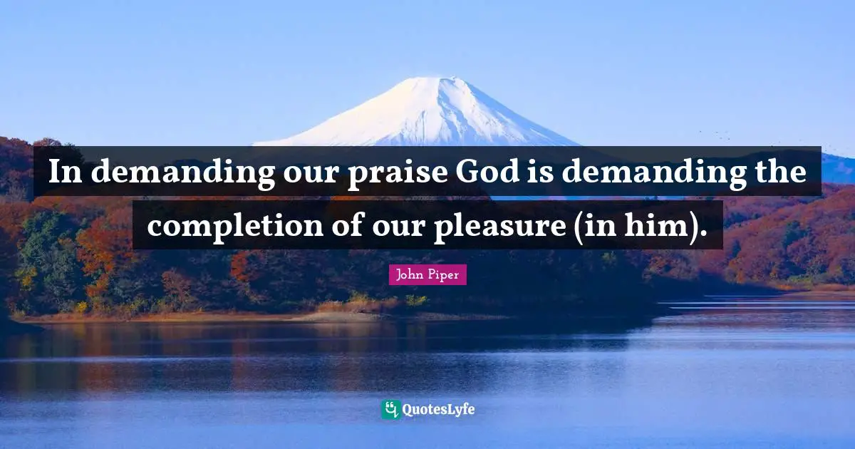 In demanding our praise God is demanding the completion of our pleasure (in him).
