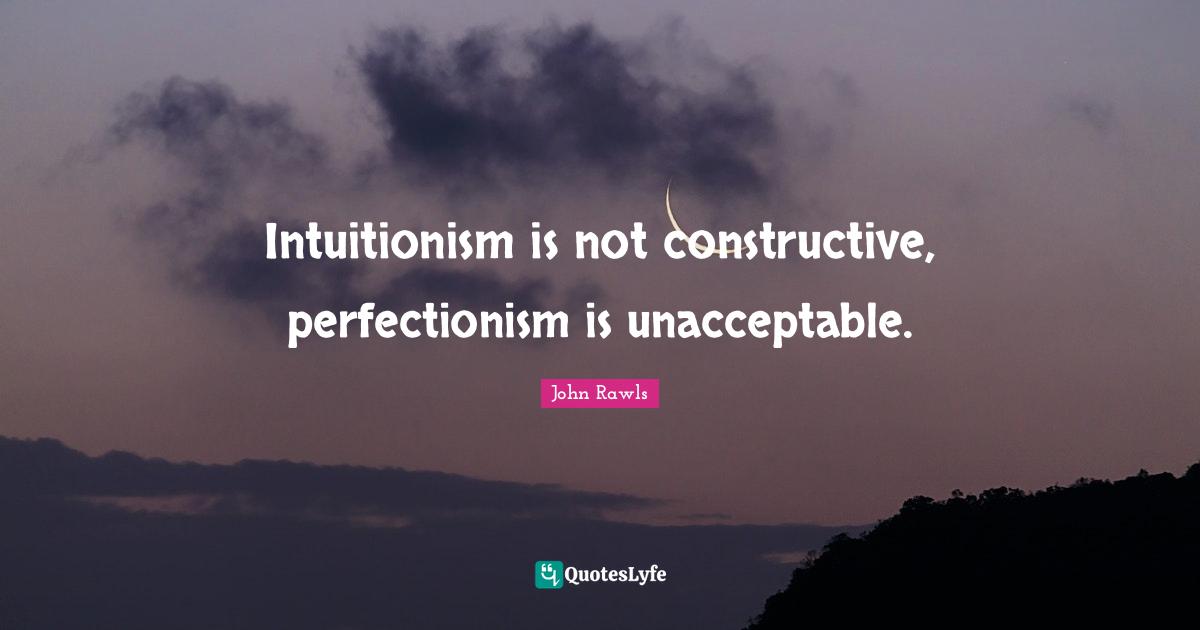 Intuitionism is not constructive, perfectionism is unacceptable.