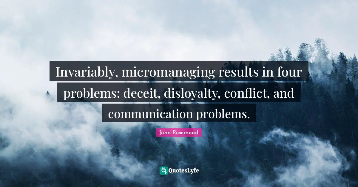 Conflict Quotes: "Invariably, micromanaging results in four problems: deceit, disloyalty, conflict, and communication problems."