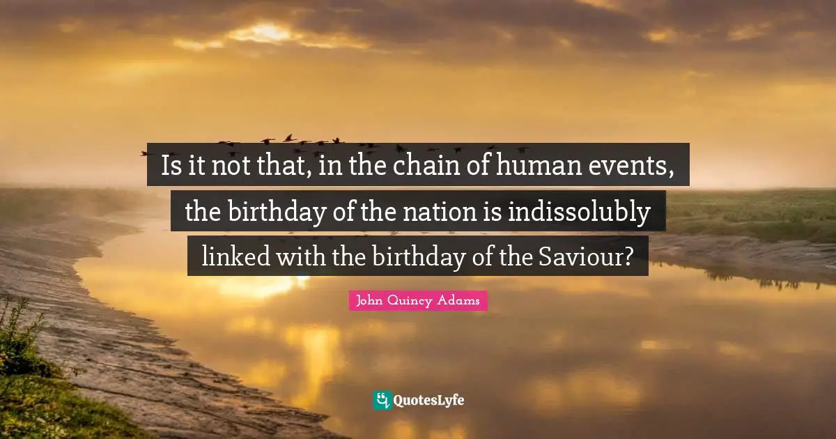 John Quincy Adams Quotes: "Is it not that, in the chain of human events, the birthday of the nation is indissolubly linked with the birthday of the Saviour?"