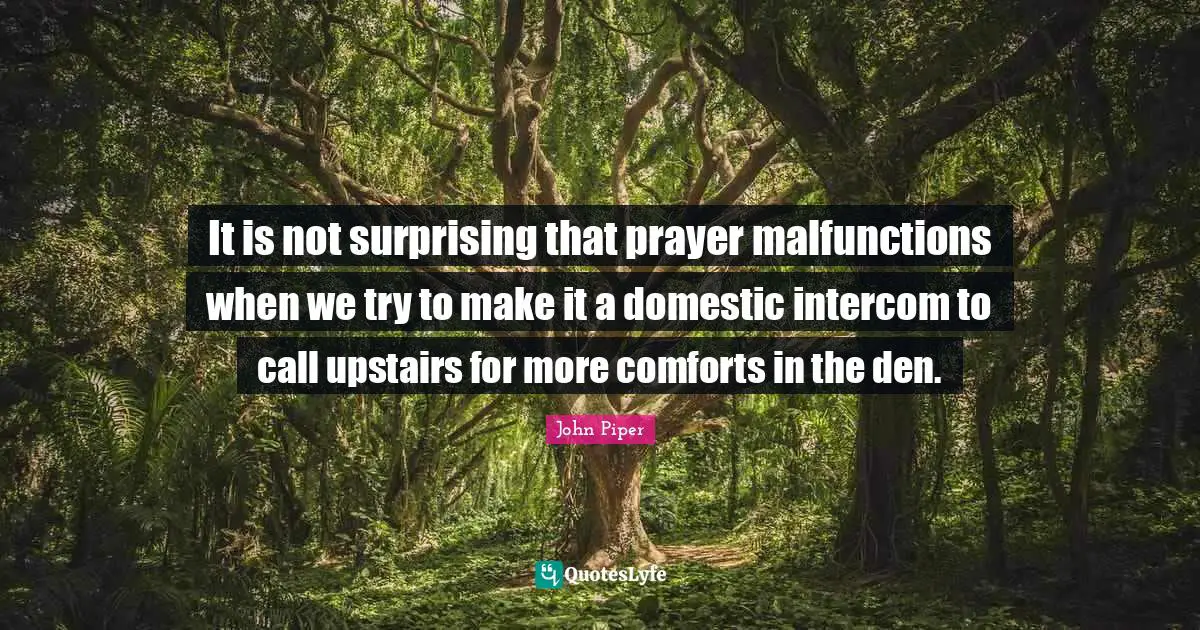 It is not surprising that prayer malfunctions when we try to make it a domestic intercom to call upstairs for more comforts in the den.