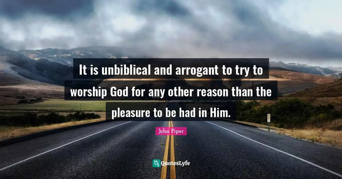 It is unbiblical and arrogant to try to worship God for any other reason than the pleasure to be had in Him.