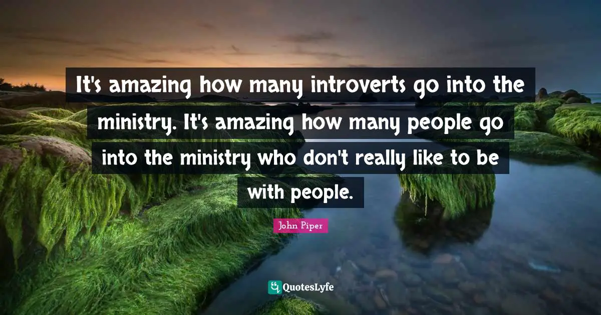 It's amazing how many introverts go into the ministry. It's amazing how many people go into the ministry who don't really like to be with people.