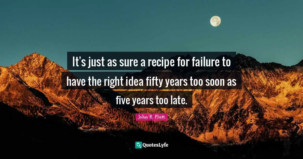 It's just as sure a recipe for failure to have the right idea fifty years too soon as five years too late.