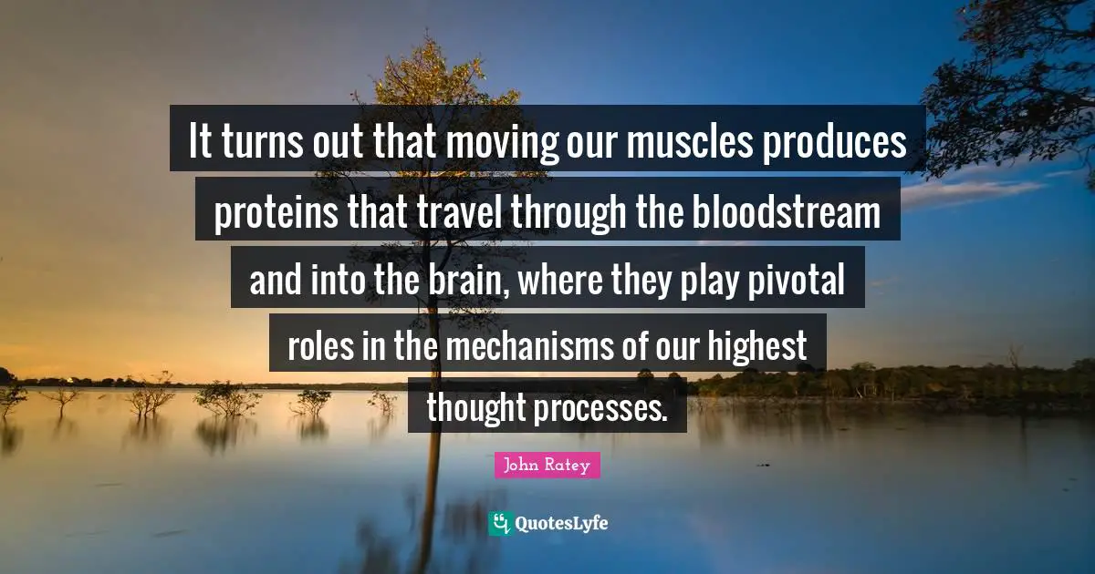 Roles Quotes: "It turns out that moving our muscles produces proteins that travel through the bloodstream and into the brain, where they play pivotal roles in the mechanisms of our highest thought processes."