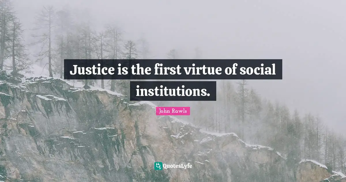 Justice is the first virtue of social institutions.