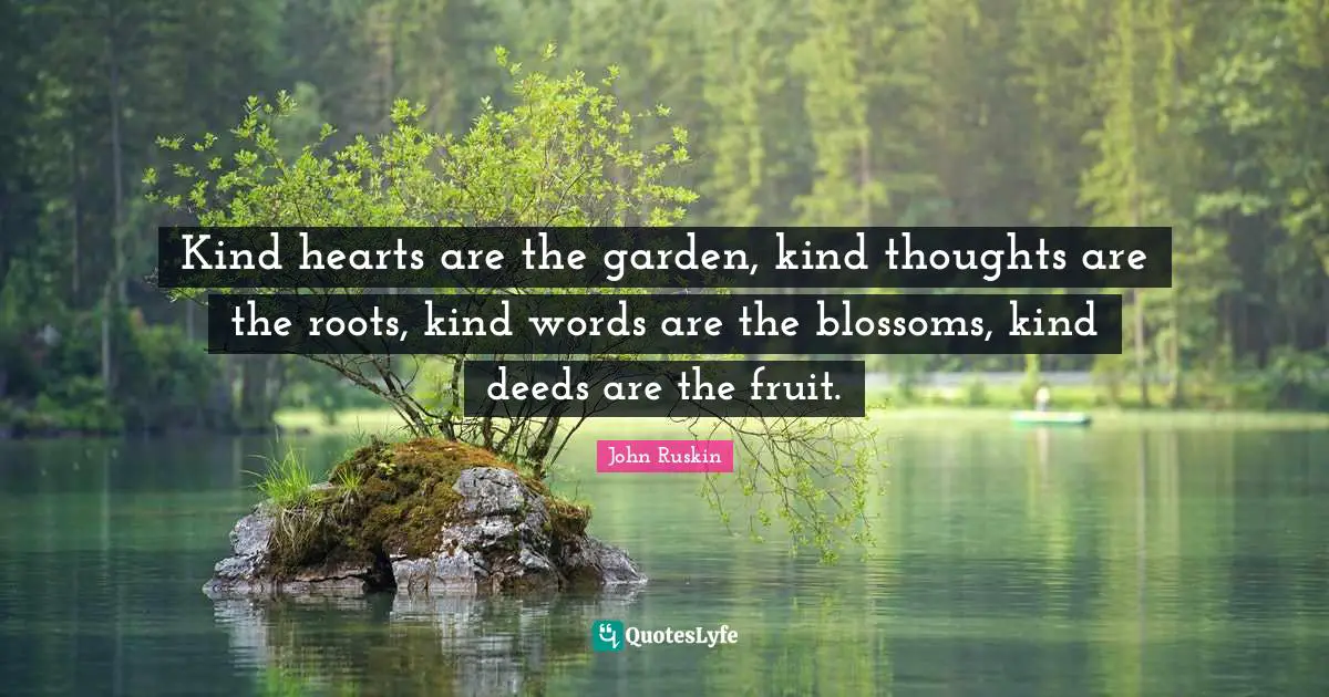 Kind hearts are the garden, kind thoughts are the roots, kind words are the blossoms, kind deeds are the fruit.