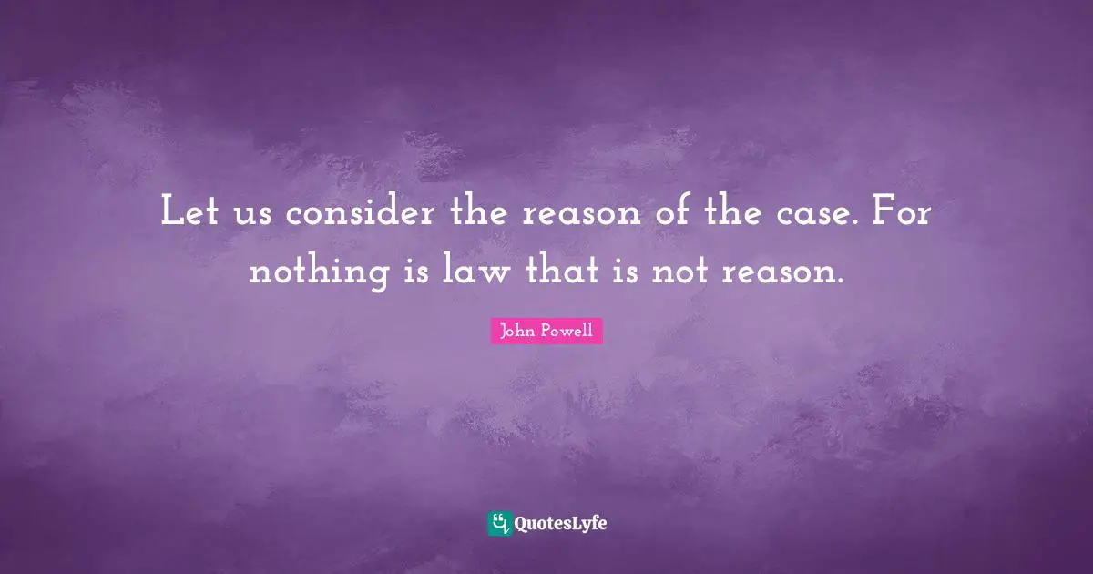 Let us consider the reason of the case. For nothing is law that is not reason.