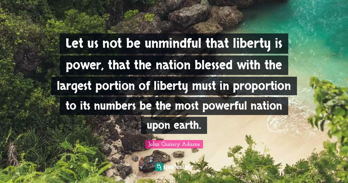 Let us not be unmindful that liberty is power, that the nation blessed with the largest portion of liberty must in proportion to its numbers be the most powerful nation upon earth.