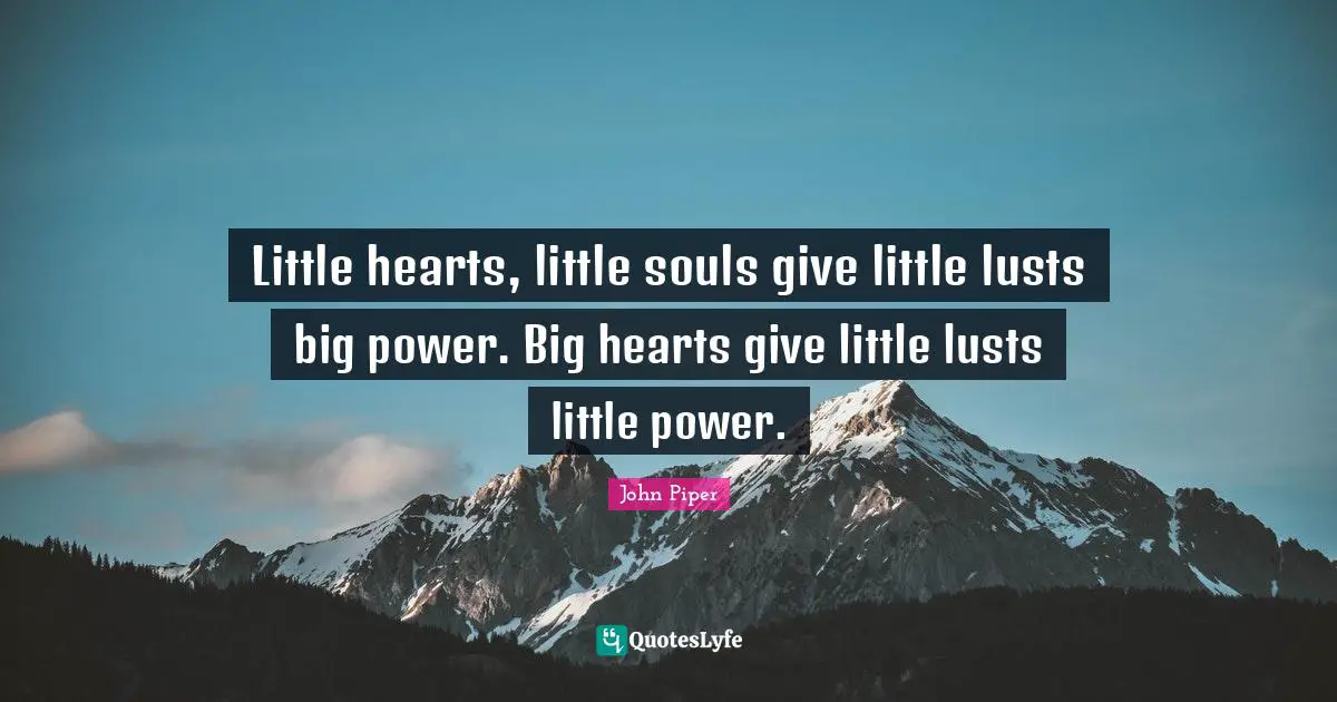 Little hearts, little souls give little lusts big power. Big hearts give little lusts little power.