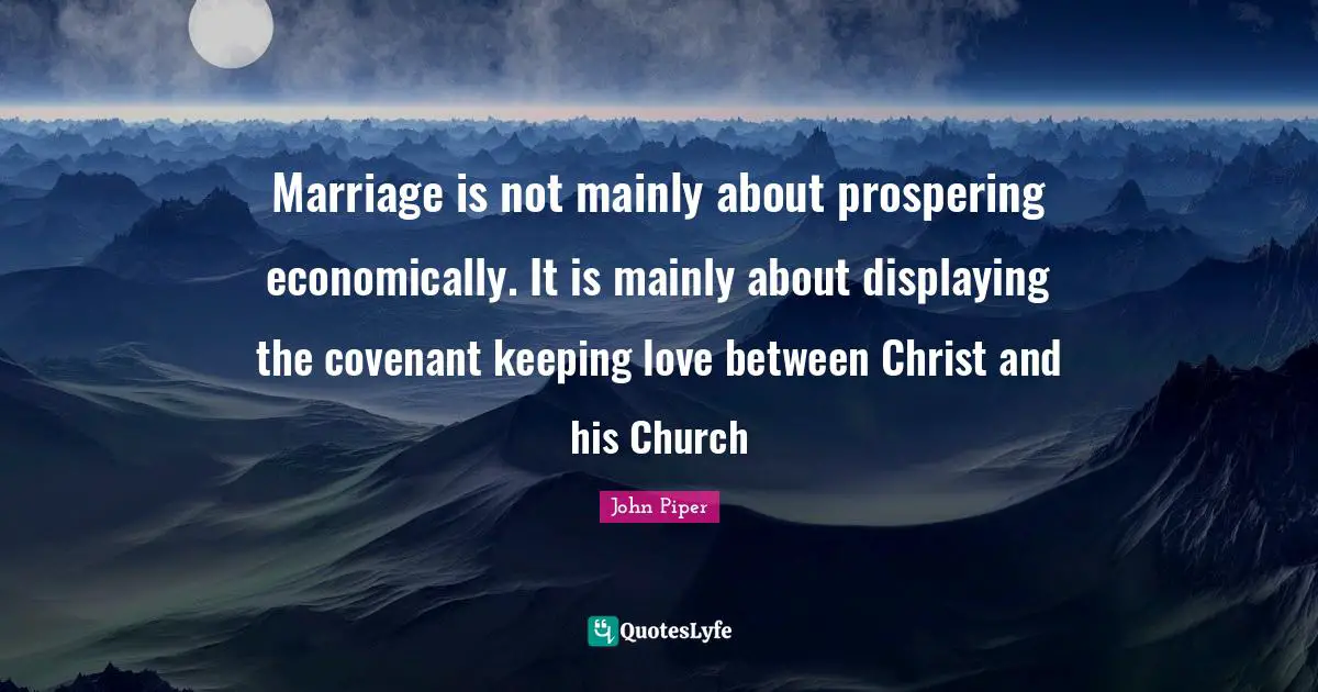 Marriage is not mainly about prospering economically. It is mainly about displaying the covenant keeping love between Christ and his Church
