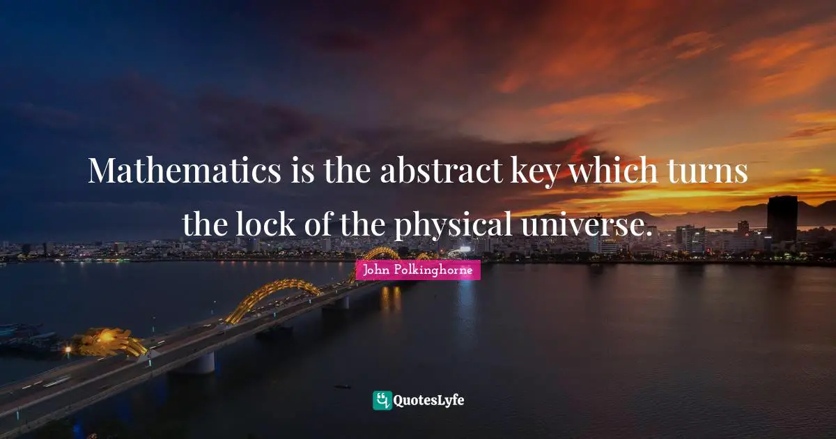 Mathematics is the abstract key which turns the lock of the physical universe.