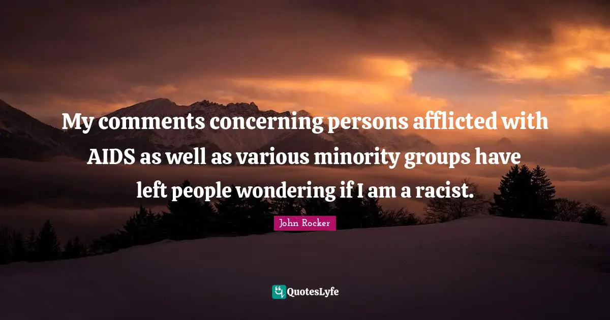 My comments concerning persons afflicted with AIDS as well as various minority groups have left people wondering if I am a racist.