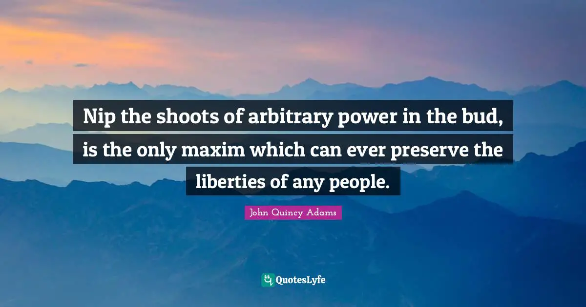 John Quincy Adams Quotes: "Nip the shoots of arbitrary power in the bud, is the only maxim which can ever preserve the liberties of any people."
