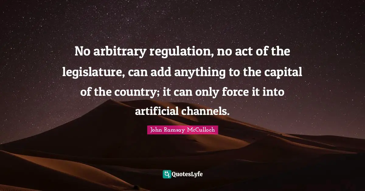 No arbitrary regulation, no act of the legislature, can add anything to the capital of the country; it can only force it into artificial channels.