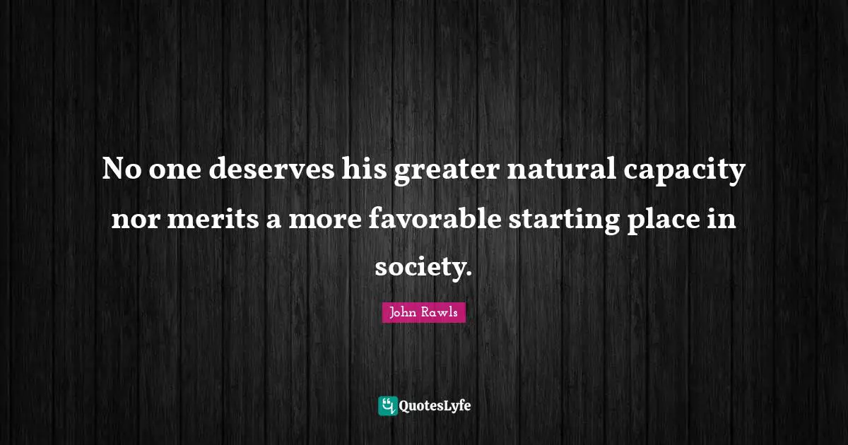 No one deserves his greater natural capacity nor merits a more favorable starting place in society.