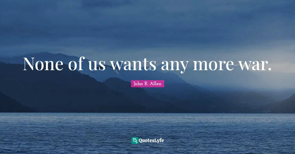 None of us wants any more war.