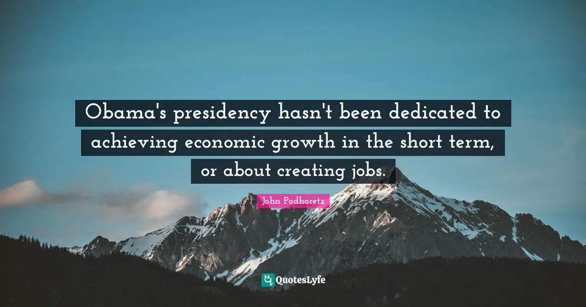 Obama's presidency hasn't been dedicated to achieving economic growth in the short term, or about creating jobs.