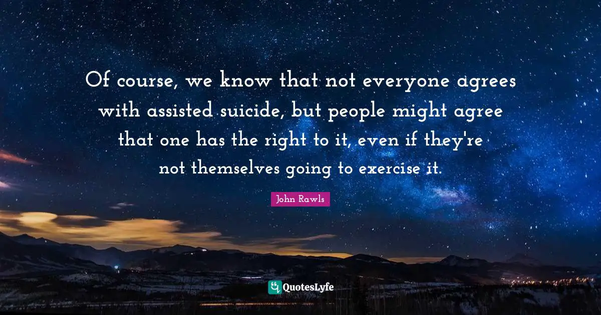 Of course, we know that not everyone agrees with assisted suicide, but people might agree that one has the right to it, even if they're not themselves going to exercise it.