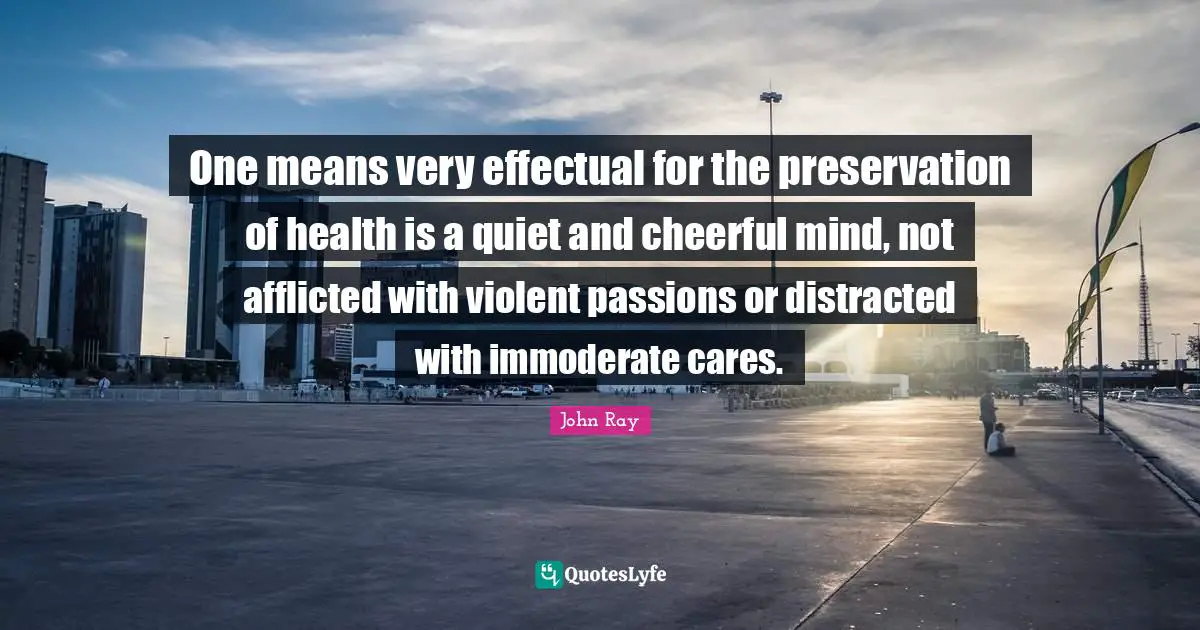 One means very effectual for the preservation of health is a quiet and cheerful mind, not afflicted with violent passions or distracted with immoderate cares.