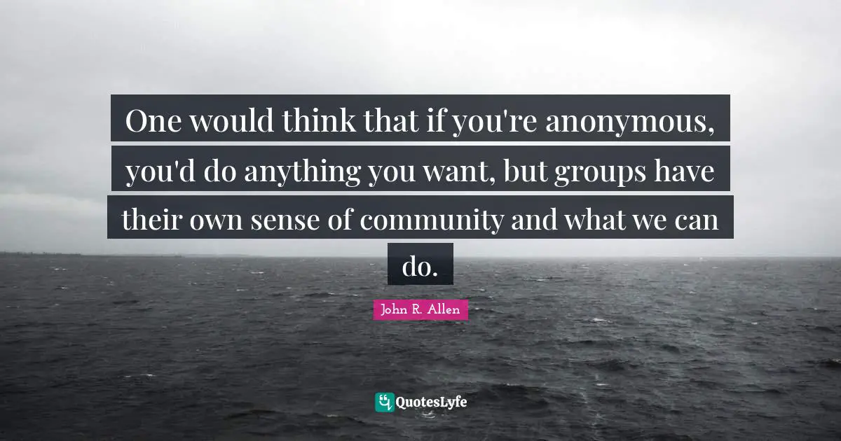 One would think that if you're anonymous, you'd do anything you want, but groups have their own sense of community and what we can do.