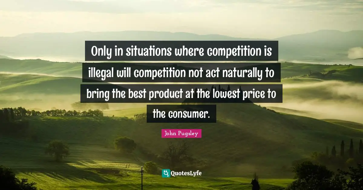 Only in situations where competition is illegal will competition not act naturally to bring the best product at the lowest price to the consumer.