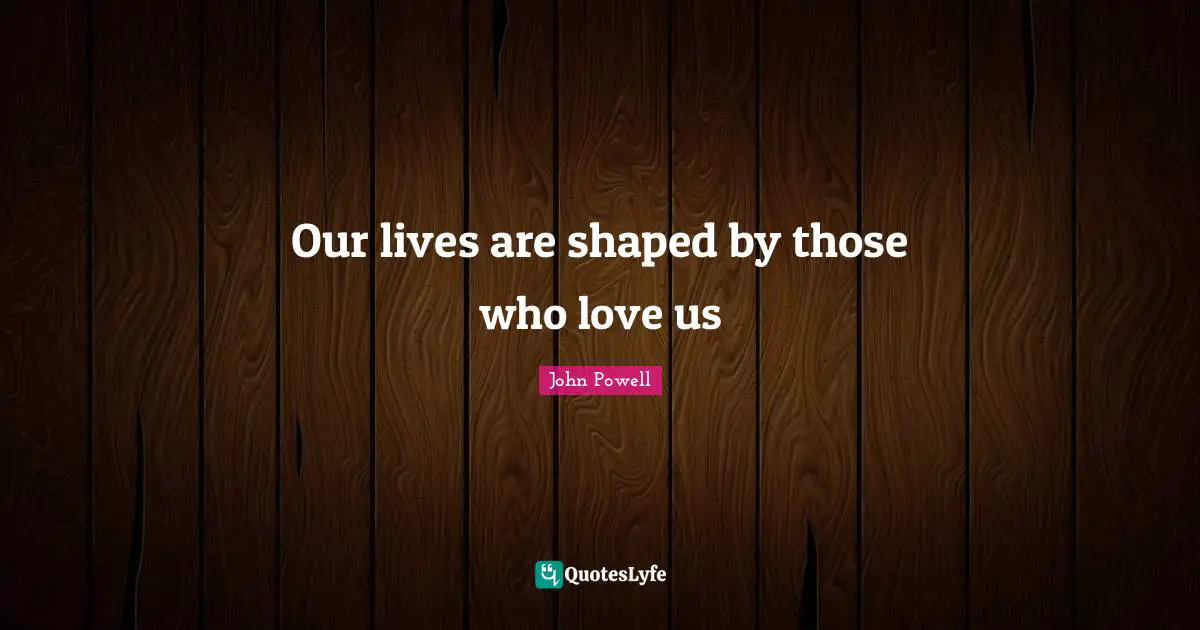 Our lives are shaped by those who love us