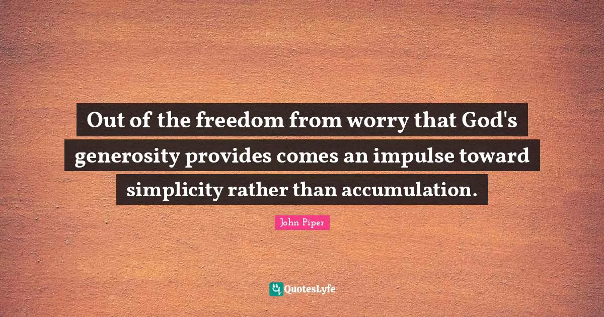 Out of the freedom from worry that God's generosity provides comes an impulse toward simplicity rather than accumulation.