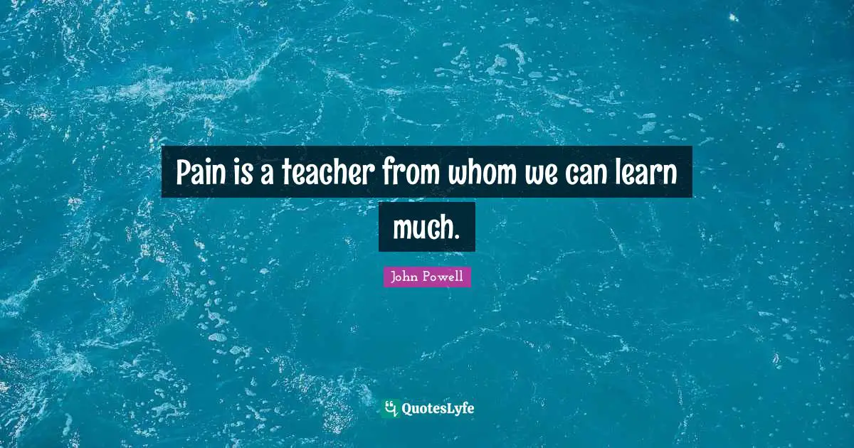 Pain is a teacher from whom we can learn much.