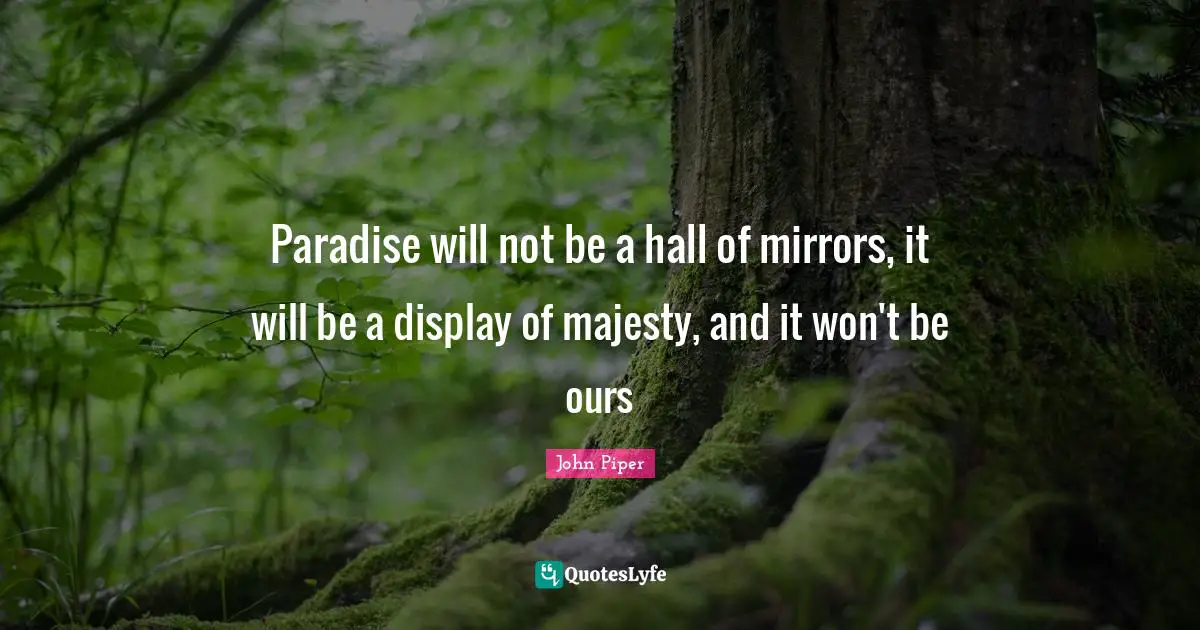 Paradise will not be a hall of mirrors, it will be a display of majesty, and it won't be ours