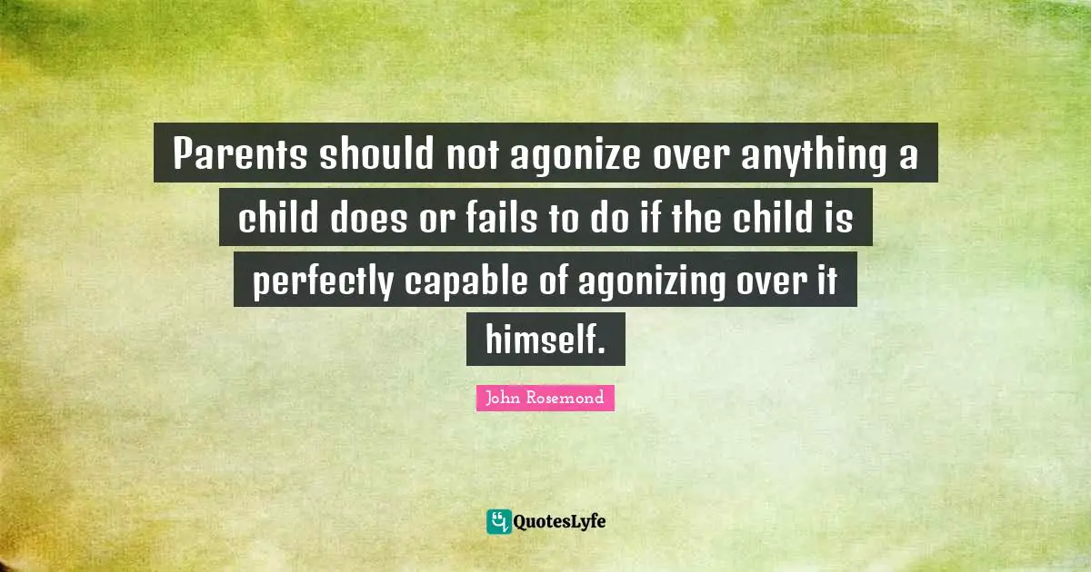 Parents should not agonize over anything a child does or fails to do if the child is perfectly capable of agonizing over it himself.