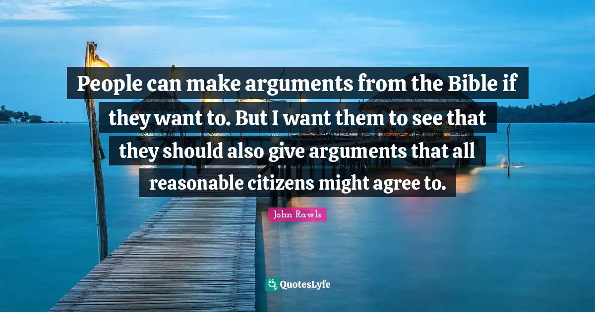 People can make arguments from the Bible if they want to. But I want them to see that they should also give arguments that all reasonable citizens might agree to.