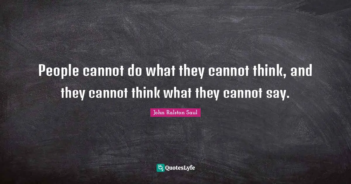 People cannot do what they cannot think, and they cannot think what they cannot say.