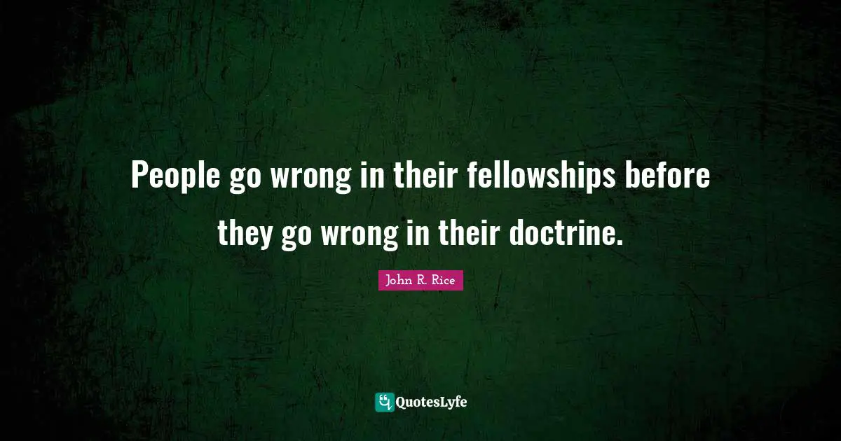 John R. Rice Quotes: "People go wrong in their fellowships before they go wrong in their doctrine."