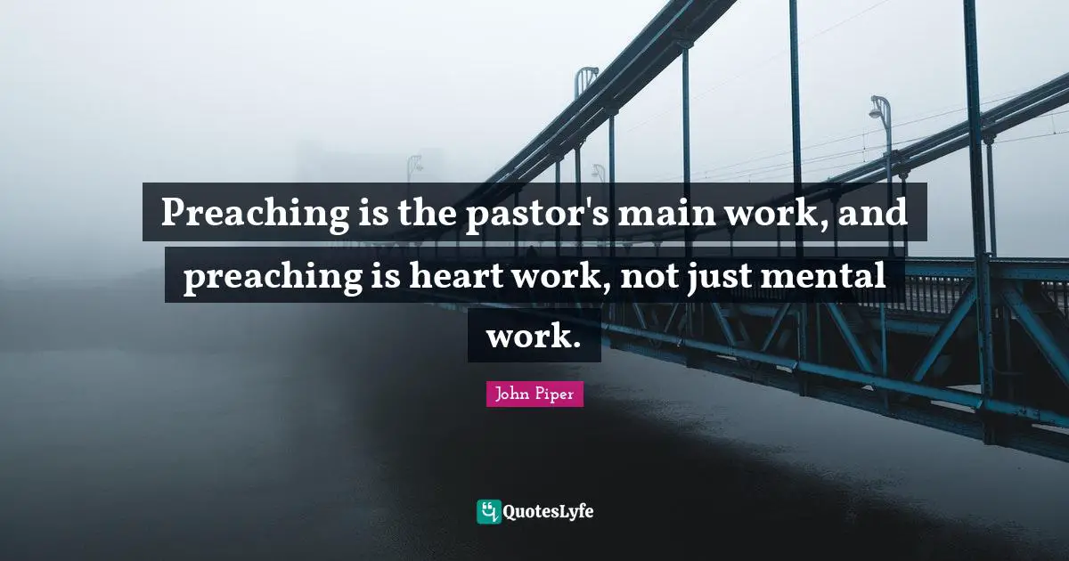 Pastor Quotes: "Preaching is the pastor's main work, and preaching is heart work, not just mental work."