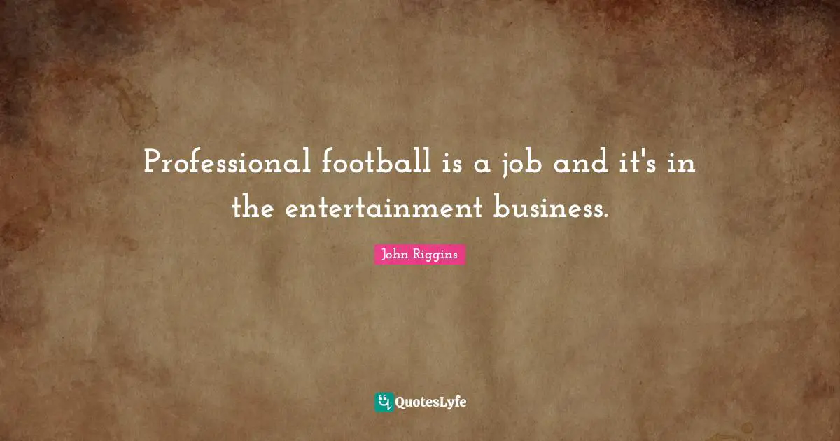 Professional football is a job and it's in the entertainment business.
