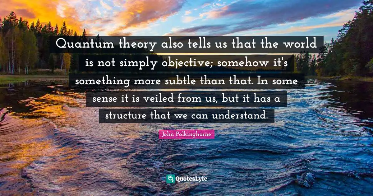 Quantum Quotes: "Quantum theory also tells us that the world is not simply objective; somehow it's something more subtle than that. In some sense it is veiled from us, but it has a structure that we can understand."