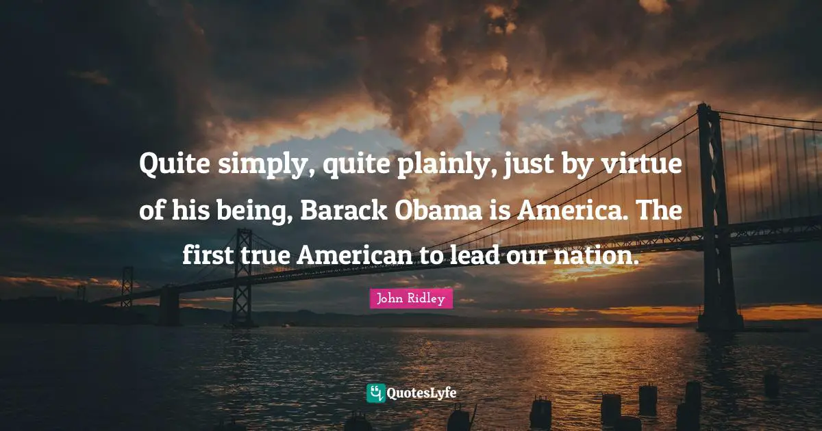 Quite simply, quite plainly, just by virtue of his being, Barack Obama is America. The first true American to lead our nation.