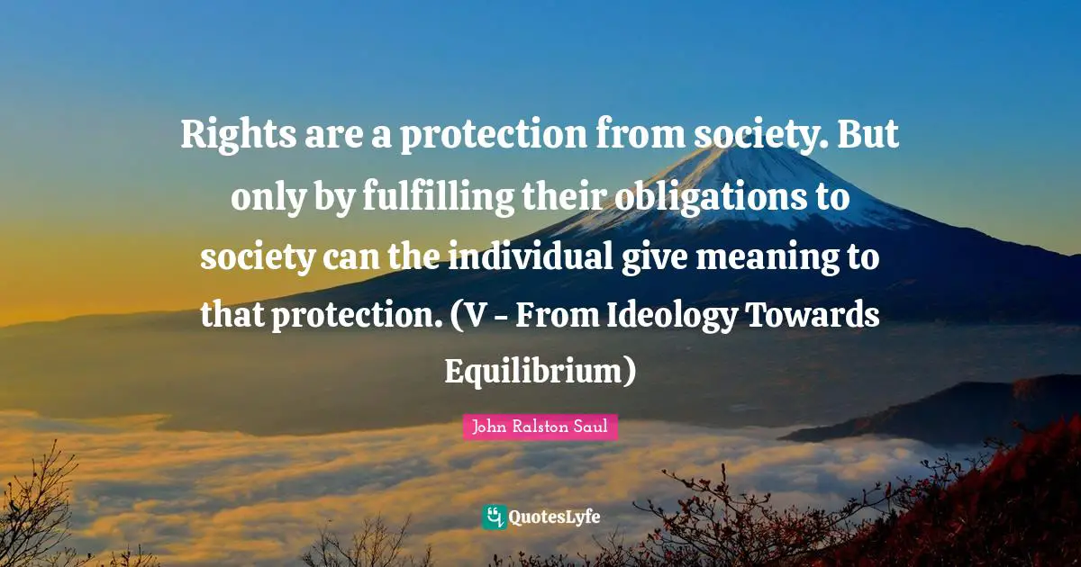 Rights are a protection from society. But only by fulfilling their obligations to society can the individual give meaning to that protection. (V - From Ideology Towards Equilibrium)