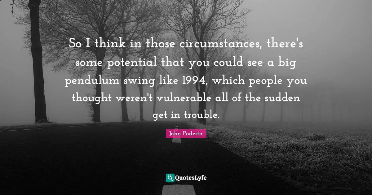 So I think in those circumstances, there's some potential that you could see a big pendulum swing like 1994, which people you thought weren't vulnerable all of the sudden get in trouble.