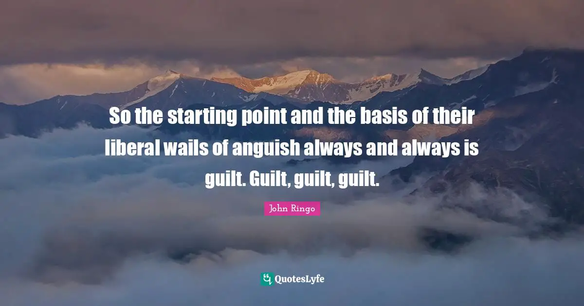 Anguish Quotes: "So the starting point and the basis of their liberal wails of anguish always and always is guilt. Guilt, guilt, guilt."