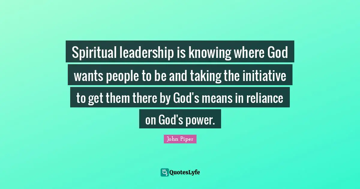 Spiritual leadership is knowing where God wants people to be and taking the initiative to get them there by God's means in reliance on God's power.
