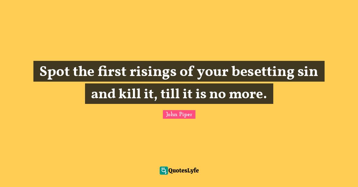 Spot the first risings of your besetting sin and kill it, till it is no more.