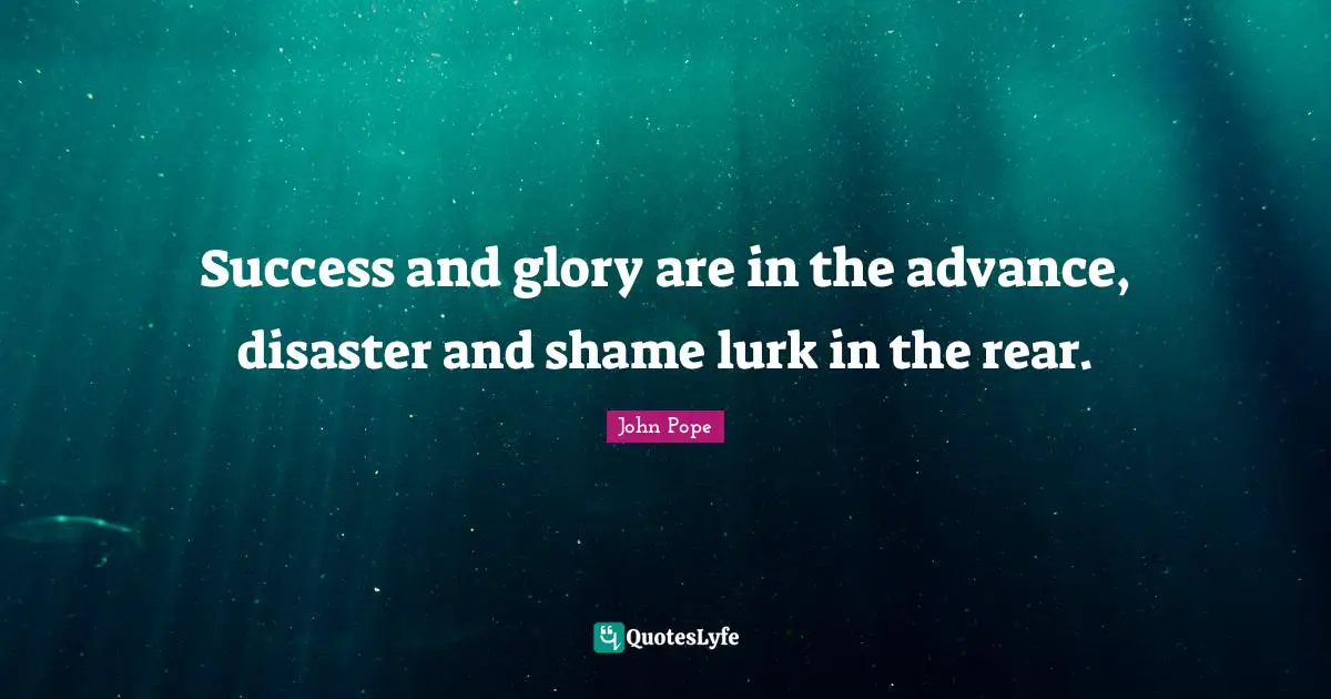 Success and glory are in the advance, disaster and shame lurk in the rear.