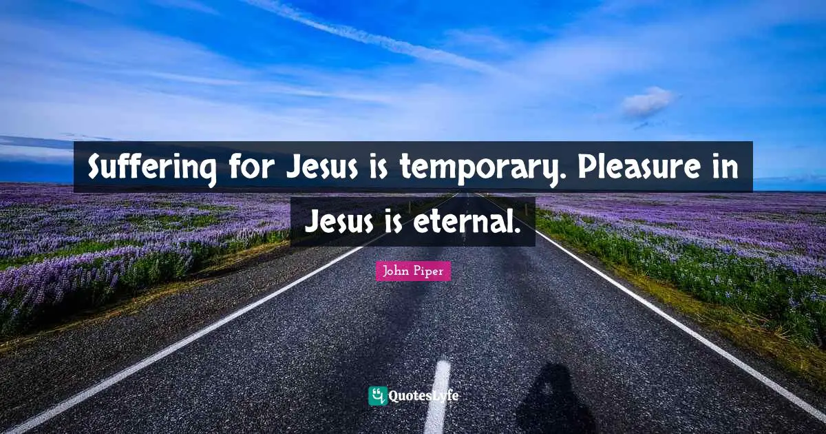 Suffering for Jesus is temporary. Pleasure in Jesus is eternal.
