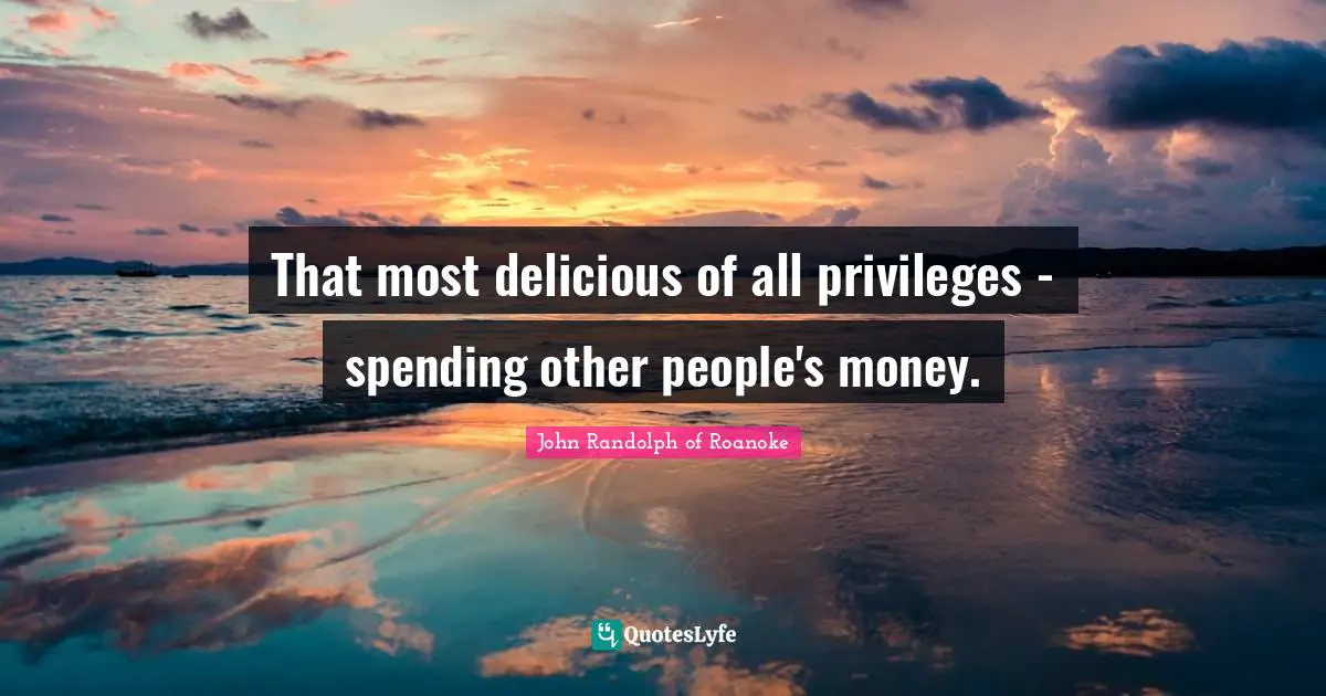 That most delicious of all privileges - spending other people's money.