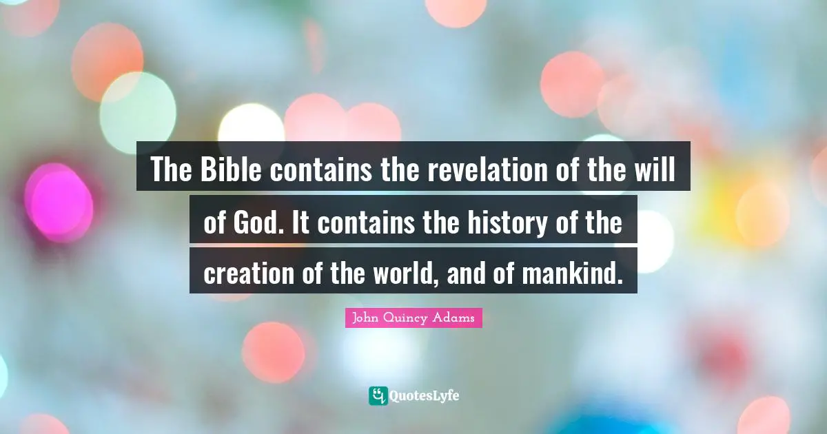 John Quincy Adams Quotes: "The Bible contains the revelation of the will of God. It contains the history of the creation of the world, and of mankind."