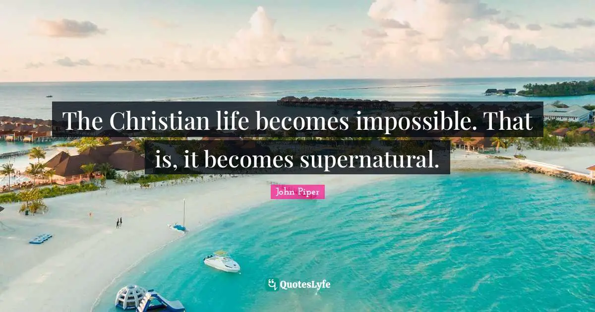 The Christian life becomes impossible. That is, it becomes supernatural.