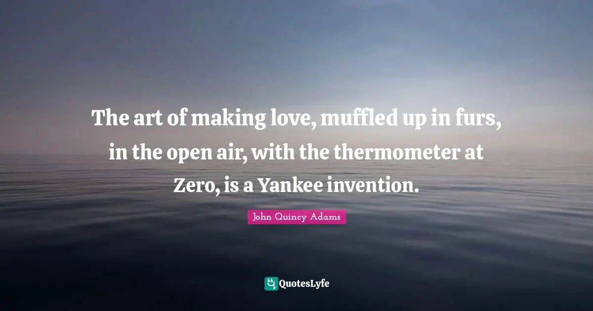 John Quincy Adams Quotes: "The art of making love, muffled up in furs, in the open air, with the thermometer at Zero, is a Yankee invention."