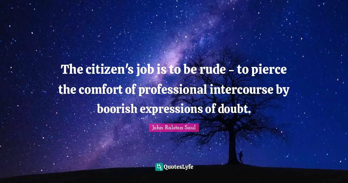 The citizen's job is to be rude - to pierce the comfort of professional intercourse by boorish expressions of doubt.
